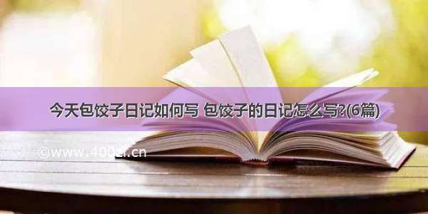 今天包饺子日记如何写 包饺子的日记怎么写?(6篇)