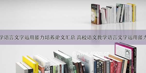 高校语文教学语言文字运用能力培养论文汇总 高校语文教学语言文字运用能力培养论文汇