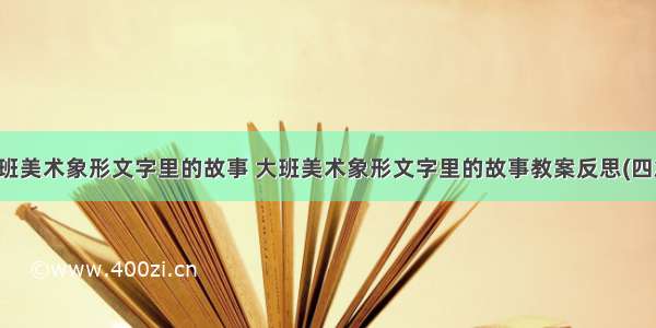 大班美术象形文字里的故事 大班美术象形文字里的故事教案反思(四篇)