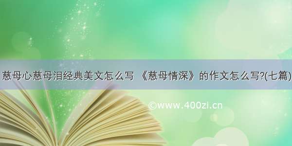 慈母心慈母泪经典美文怎么写 《慈母情深》的作文怎么写?(七篇)