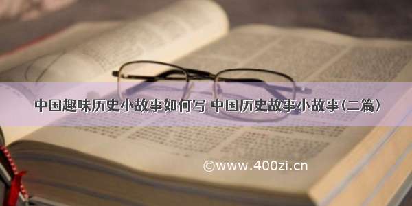 中国趣味历史小故事如何写 中国历史故事小故事(二篇)