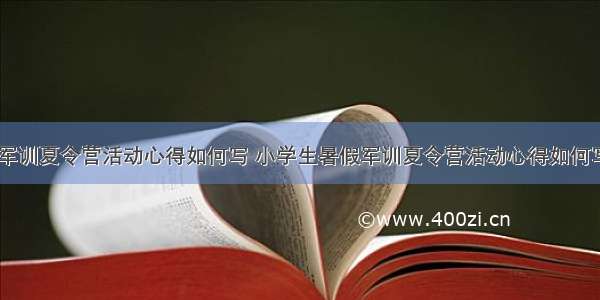 小学生暑假军训夏令营活动心得如何写 小学生暑假军训夏令营活动心得如何写简短(五篇)