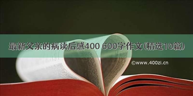 最新父亲的病读后感400 600字作文(精选10篇)