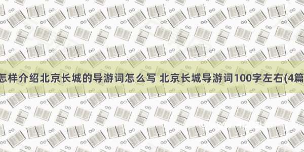 怎样介绍北京长城的导游词怎么写 北京长城导游词100字左右(4篇)