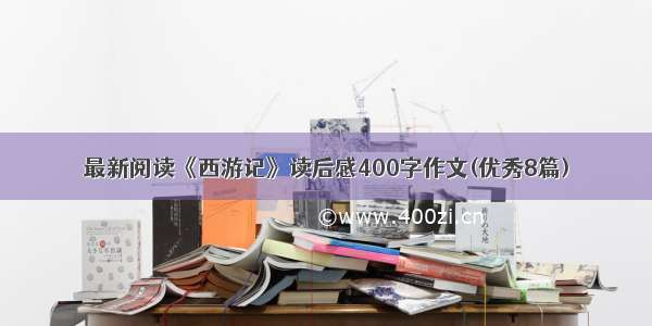 最新阅读《西游记》读后感400字作文(优秀8篇)