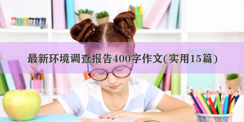 最新环境调查报告400字作文(实用15篇)