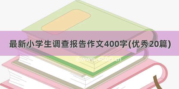 最新小学生调查报告作文400字(优秀20篇)