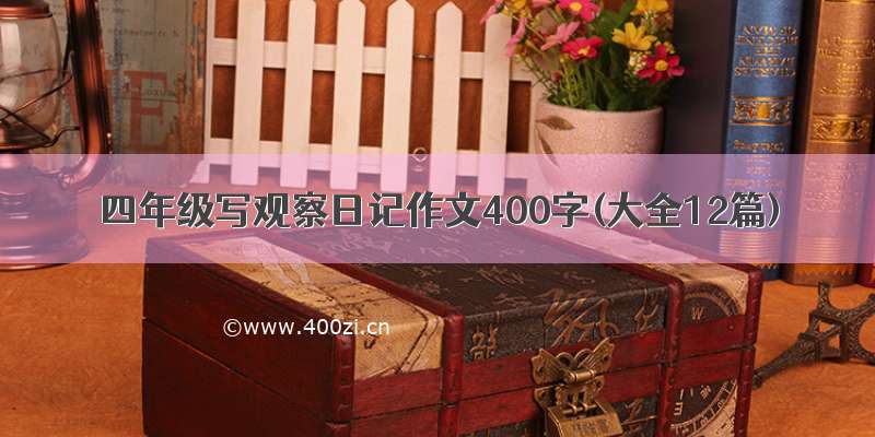 四年级写观察日记作文400字(大全12篇)