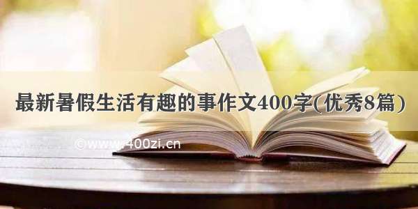 最新暑假生活有趣的事作文400字(优秀8篇)