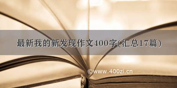 最新我的新发现作文400字(汇总17篇)