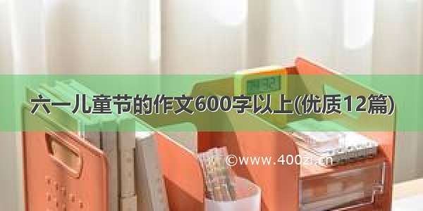 六一儿童节的作文600字以上(优质12篇)