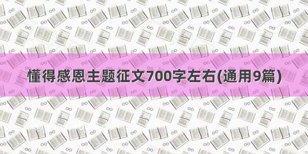 懂得感恩主题征文700字左右(通用9篇)