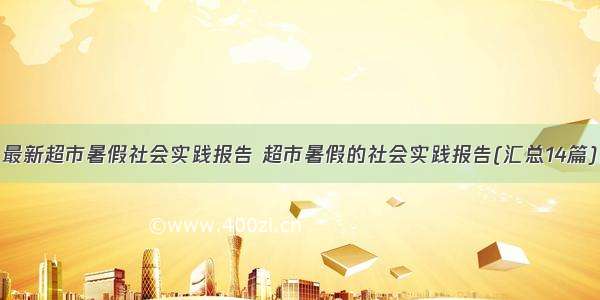 最新超市暑假社会实践报告 超市暑假的社会实践报告(汇总14篇)