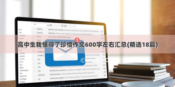 高中生我懂得了珍惜作文600字左右汇总(精选18篇)