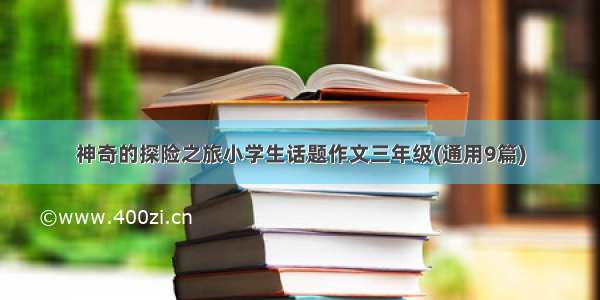 神奇的探险之旅小学生话题作文三年级(通用9篇)