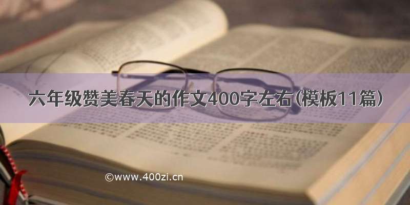 六年级赞美春天的作文400字左右(模板11篇)