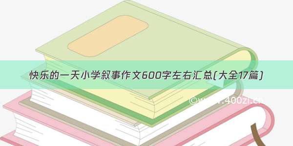 快乐的一天小学叙事作文600字左右汇总(大全17篇)