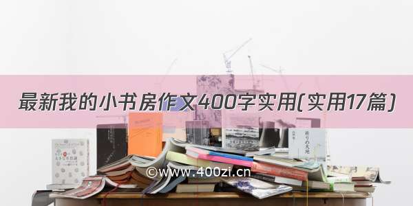 最新我的小书房作文400字实用(实用17篇)