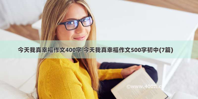 今天我真幸福作文400字 今天我真幸福作文500字初中(7篇)