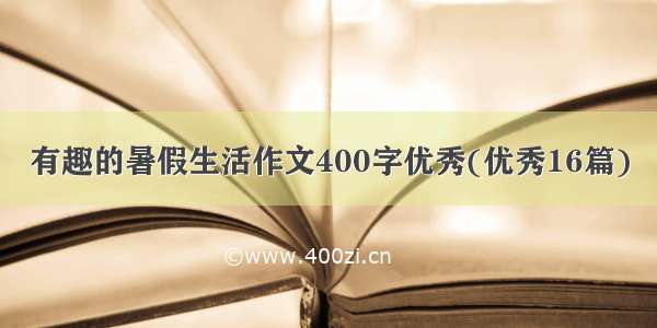 有趣的暑假生活作文400字优秀(优秀16篇)