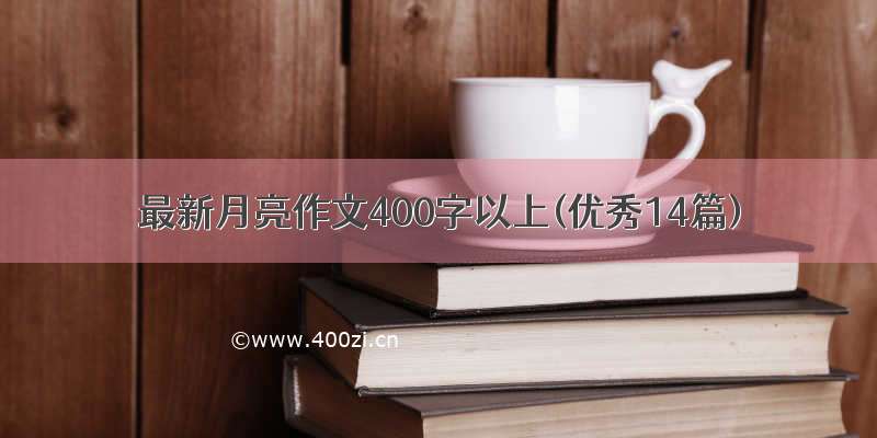 最新月亮作文400字以上(优秀14篇)