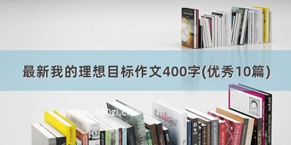 最新我的理想目标作文400字(优秀10篇)