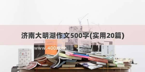 济南大明湖作文500字(实用20篇)