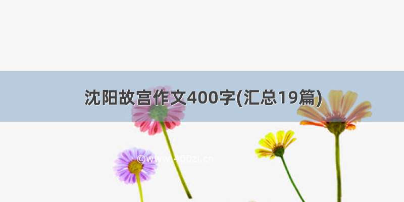 沈阳故宫作文400字(汇总19篇)