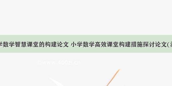 最新小学数学智慧课堂的构建论文 小学数学高效课堂构建措施探讨论文(汇总7篇)