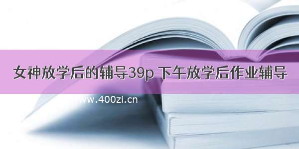 女神放学后的辅导39p 下午放学后作业辅导