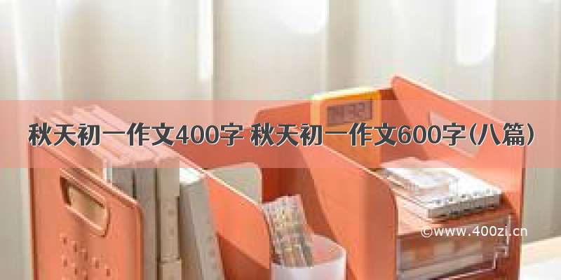 秋天初一作文400字 秋天初一作文600字(八篇)