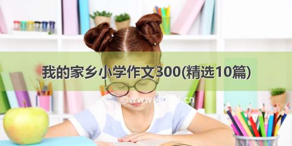 我的家乡小学作文300(精选10篇)