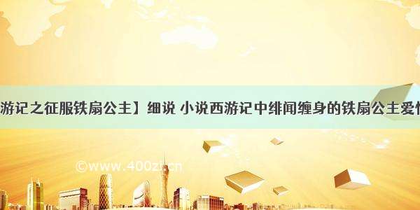 【西游记之征服铁扇公主】细说 小说西游记中绯闻缠身的铁扇公主爱恨情仇