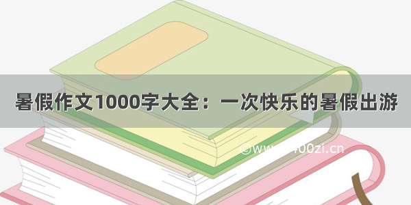 暑假作文1000字大全：一次快乐的暑假出游