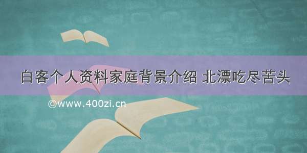 白客个人资料家庭背景介绍 北漂吃尽苦头