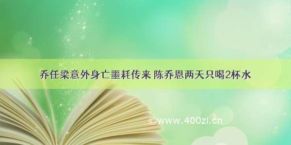 乔任梁意外身亡噩耗传来 陈乔恩两天只喝2杯水