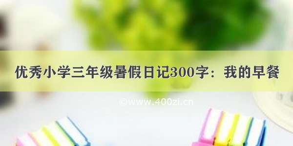 优秀小学三年级暑假日记300字：我的早餐