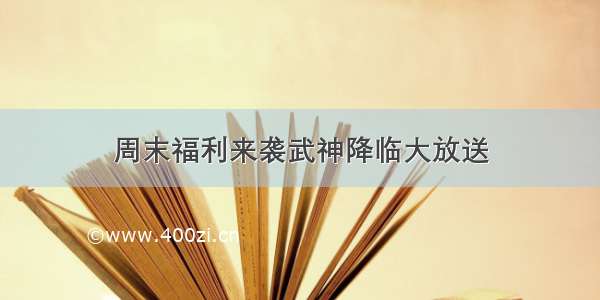 周末福利来袭武神降临大放送