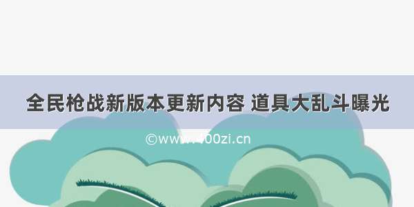 全民枪战新版本更新内容 道具大乱斗曝光