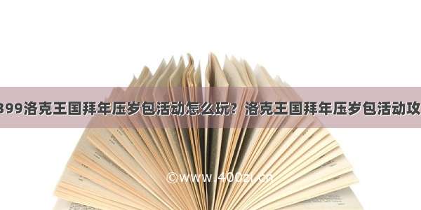 4399洛克王国拜年压岁包活动怎么玩？洛克王国拜年压岁包活动攻略