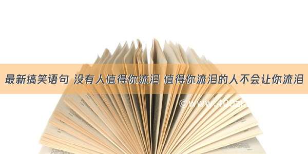 最新搞笑语句 没有人值得你流泪 值得你流泪的人不会让你流泪