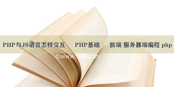 PHP与JS语言怎样交互 – PHP基础 – 前端 服务器端编程 php