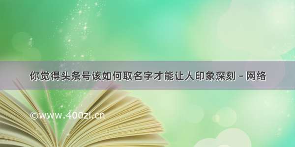 你觉得头条号该如何取名字才能让人印象深刻 – 网络