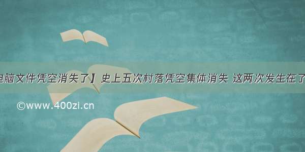 【电脑文件凭空消失了】史上五次村落凭空集体消失 这两次发生在了中国