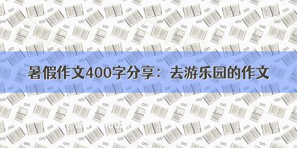 暑假作文400字分享：去游乐园的作文