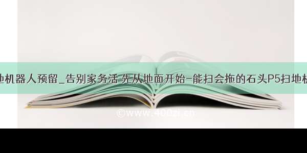 扫拖地机器人预留_告别家务活 先从地面开始-能扫会拖的石头P5扫地机器人