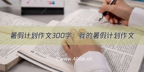 暑假计划作文300字：我的暑假计划作文