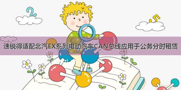 速锐得适配北汽EX系列电动汽车CAN总线应用于公务分时租赁