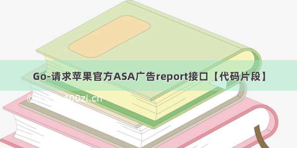 Go-请求苹果官方ASA广告report接口【代码片段】