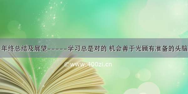 年终总结及展望-----学习总是对的 机会善于光顾有准备的头脑